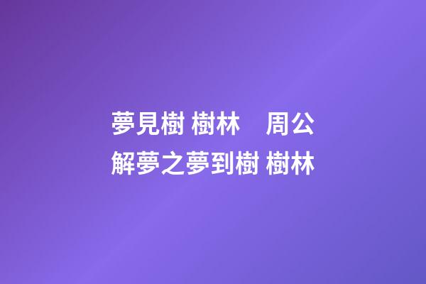 夢見樹 樹林　周公解夢之夢到樹 樹林